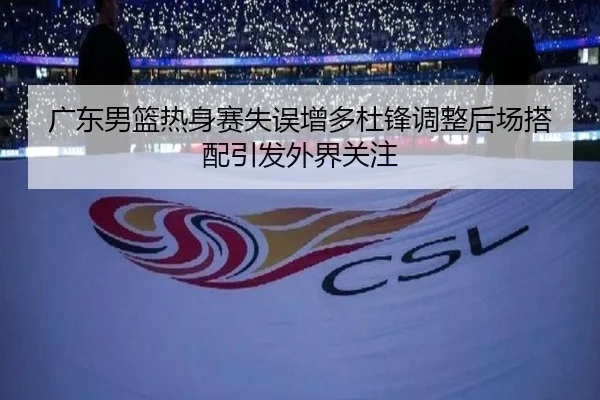 广东男篮热身赛失误增多杜锋调整后场搭配引发外界关注